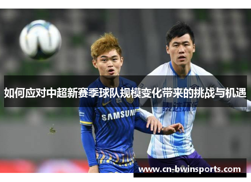 如何应对中超新赛季球队规模变化带来的挑战与机遇