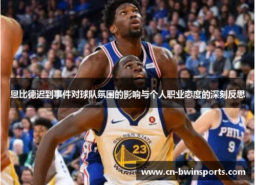 恩比德迟到事件对球队氛围的影响与个人职业态度的深刻反思