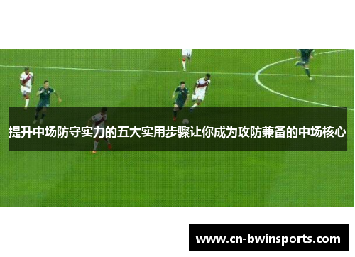 提升中场防守实力的五大实用步骤让你成为攻防兼备的中场核心 提升中场防守实力的五大实用步骤让你成为攻防兼备的中场核心