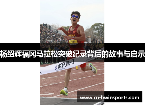 杨绍辉福冈马拉松突破纪录背后的故事与启示 杨绍辉福冈马拉松突破纪录背后的故事与启示