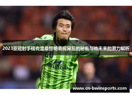 2023亚冠射手榜克雷桑惊艳表现背后的秘密与他未来的潜力解析