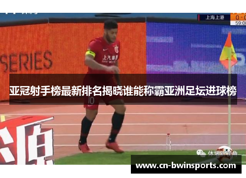 亚冠射手榜最新排名揭晓谁能称霸亚洲足坛进球榜 亚冠射手榜最新排名揭晓谁能称霸亚洲足坛进球榜