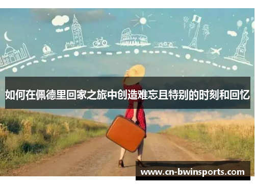 如何在佩德里回家之旅中创造难忘且特别的时刻和回忆