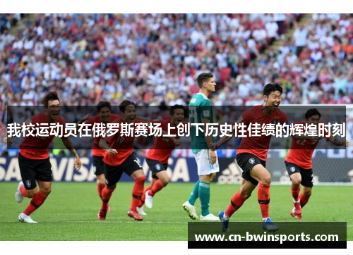 我校运动员在俄罗斯赛场上创下历史性佳绩的辉煌时刻