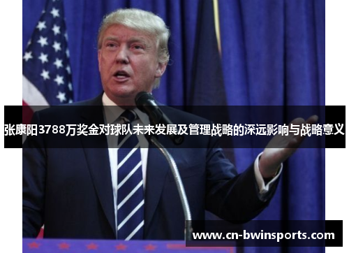 张康阳3788万奖金对球队未来发展及管理战略的深远影响与战略意义