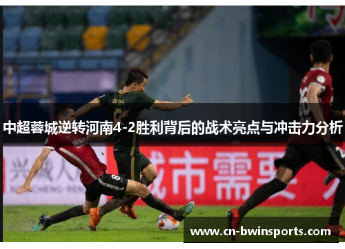 中超蓉城逆转河南4-2胜利背后的战术亮点与冲击力分析