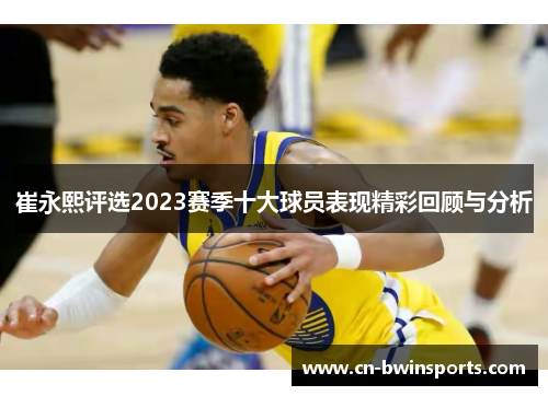 崔永熙评选2023赛季十大球员表现精彩回顾与分析 崔永熙评选2023赛季十大球员表现精彩回顾与分析