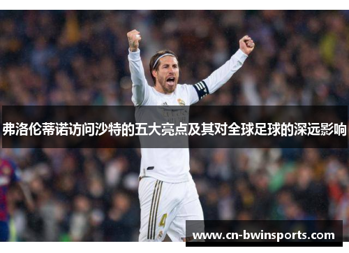 弗洛伦蒂诺访问沙特的五大亮点及其对全球足球的深远影响