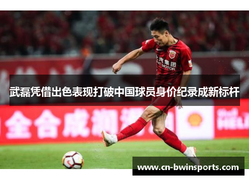 武磊凭借出色表现打破中国球员身价纪录成新标杆