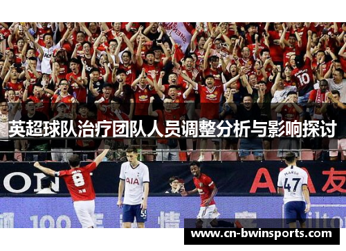 英超球队治疗团队人员调整分析与影响探讨