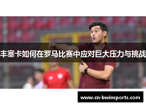 丰塞卡如何在罗马比赛中应对巨大压力与挑战