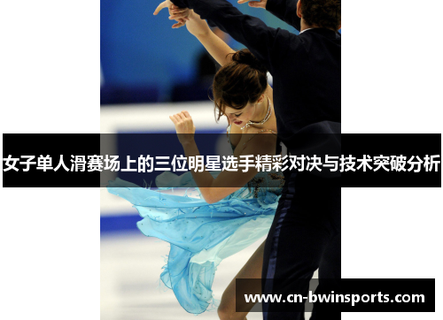 女子单人滑赛场上的三位明星选手精彩对决与技术突破分析