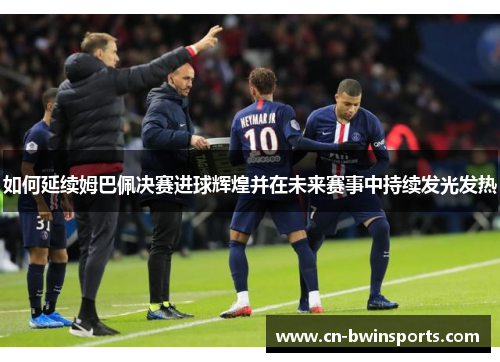 如何延续姆巴佩决赛进球辉煌并在未来赛事中持续发光发热 如何延续姆巴佩决赛进球辉煌并在未来赛事中持续发光发热