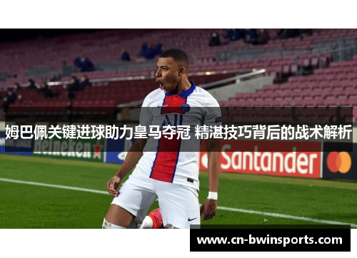 姆巴佩关键进球助力皇马夺冠 精湛技巧背后的战术解析
