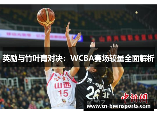 英励与竹叶青对决：WCBA赛场较量全面解析