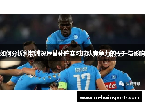 如何分析利物浦深厚替补阵容对球队竞争力的提升与影响