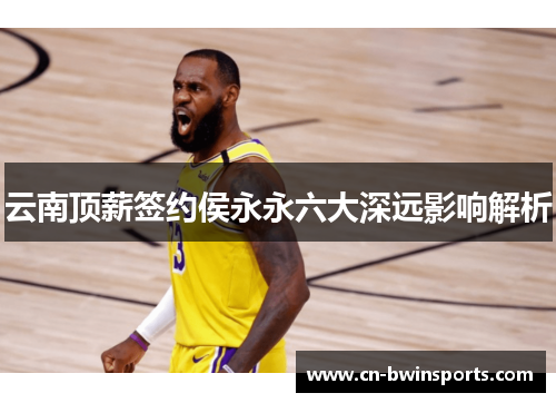 云南顶薪签约侯永永六大深远影响解析