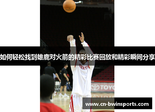 如何轻松找到雄鹿对火箭的精彩比赛回放和精彩瞬间分享