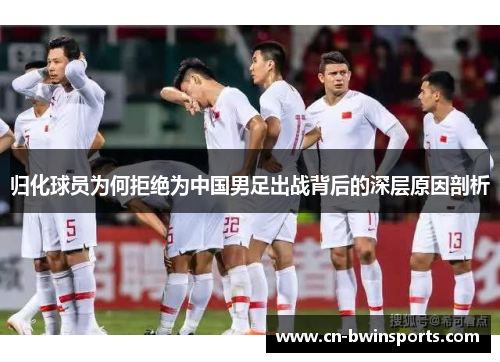 归化球员为何拒绝为中国男足出战背后的深层原因剖析