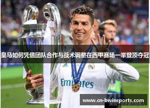 皇马如何凭借团队合作与战术调整在西甲赛场一举登顶夺冠