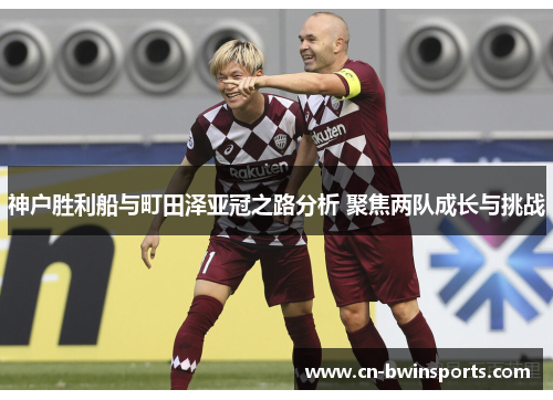 神户胜利船与町田泽亚冠之路分析 聚焦两队成长与挑战