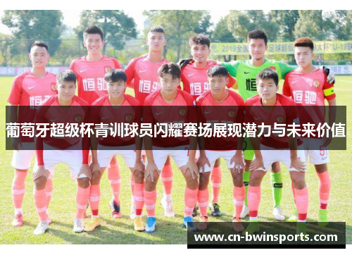 葡萄牙超级杯青训球员闪耀赛场展现潜力与未来价值 葡萄牙超级杯青训球员闪耀赛场展现潜力与未来价值