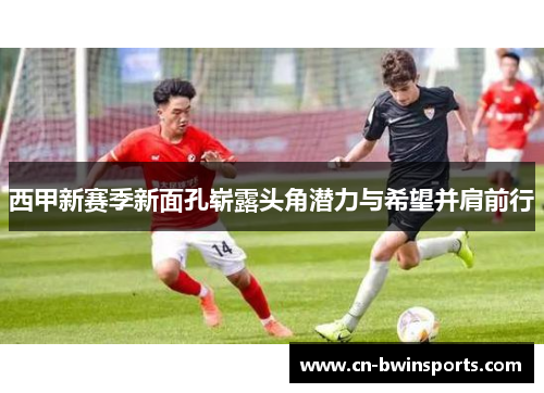 西甲新赛季新面孔崭露头角潜力与希望并肩前行