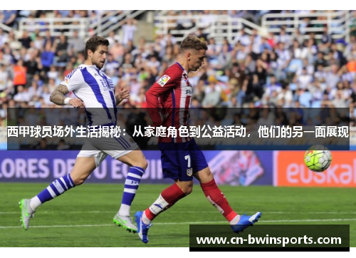 西甲球员场外生活揭秘：从家庭角色到公益活动，他们的另一面展现