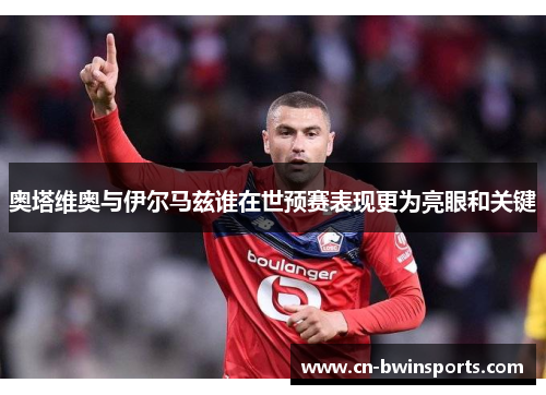 奥塔维奥与伊尔马兹谁在世预赛表现更为亮眼和关键 奥塔维奥与伊尔马兹谁在世预赛表现更为亮眼和关键