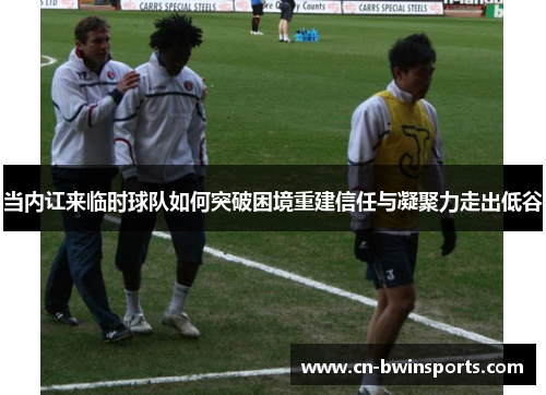 当内讧来临时球队如何突破困境重建信任与凝聚力走出低谷