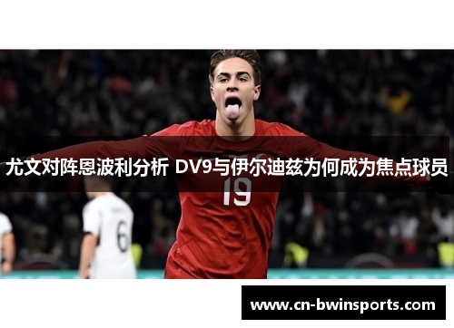 尤文对阵恩波利分析 DV9与伊尔迪兹为何成为焦点球员