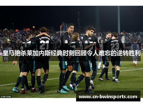 皇马绝杀莱加内斯经典时刻回顾令人难忘的逆转胜利 皇马绝杀莱加内斯经典时刻回顾令人难忘的逆转胜利
