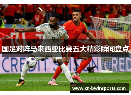国足对阵马来西亚比赛五大精彩瞬间盘点