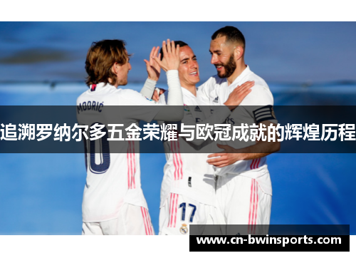 追溯罗纳尔多五金荣耀与欧冠成就的辉煌历程