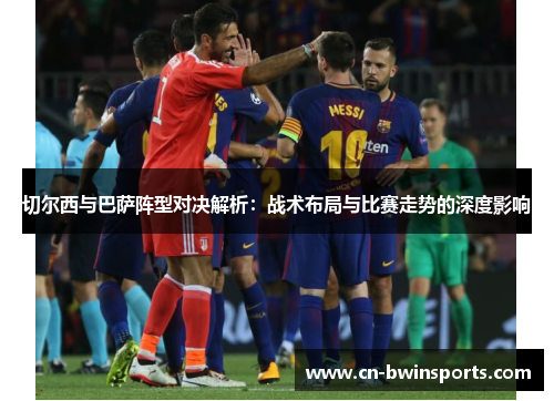 切尔西与巴萨阵型对决解析：战术布局与比赛走势的深度影响