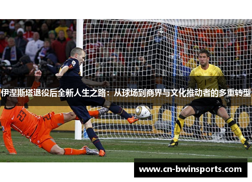 伊涅斯塔退役后全新人生之路：从球场到商界与文化推动者的多重转型