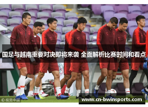 国足与越南重要对决即将来袭 全面解析比赛时间和看点 国足与越南重要对决即将来袭 全面解析比赛时间和看点