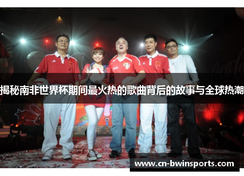 揭秘南非世界杯期间最火热的歌曲背后的故事与全球热潮