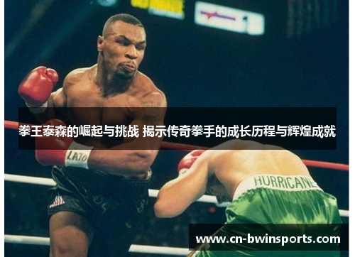 拳王泰森的崛起与挑战 揭示传奇拳手的成长历程与辉煌成就
