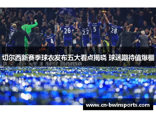 切尔西新赛季球衣发布五大看点揭晓 球迷期待值爆棚