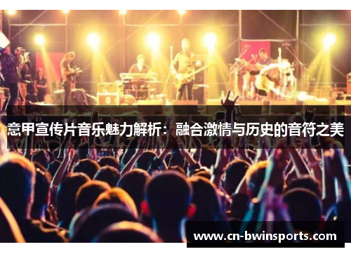 意甲宣传片音乐魅力解析:融合激情与历史的音符之美 意甲宣传片音乐魅力解析:融合激情与历史的音符之美