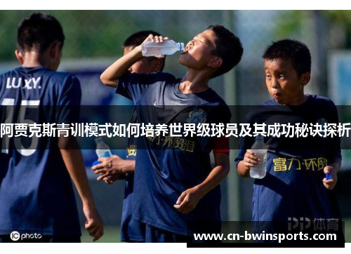 阿贾克斯青训模式如何培养世界级球员及其成功秘诀探析