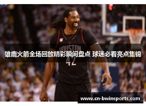 雄鹿火箭全场回放精彩瞬间盘点 球迷必看亮点集锦
