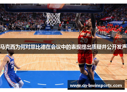 马克西为何对恩比德在会议中的表现提出质疑并公开发声