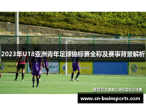 2023年U18亚洲青年足球锦标赛全称及赛事背景解析