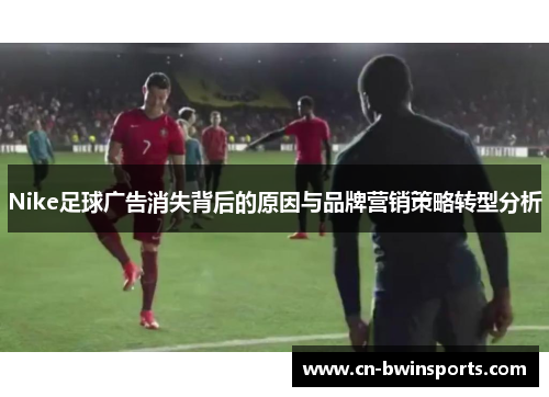 Nike足球广告消失背后的原因与品牌营销策略转型分析 Nike足球广告消失背后的原因与品牌营销策略转型分析