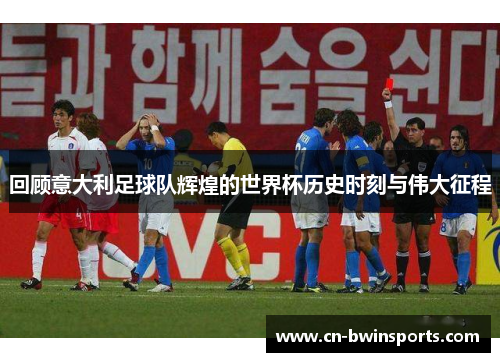 回顾意大利足球队辉煌的世界杯历史时刻与伟大征程