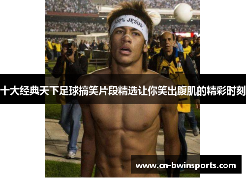十大经典天下足球搞笑片段精选让你笑出腹肌的精彩时刻
