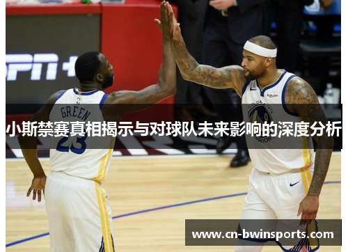 小斯禁赛真相揭示与对球队未来影响的深度分析