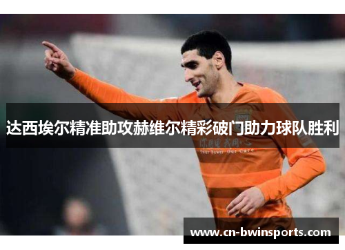 达西埃尔精准助攻赫维尔精彩破门助力球队胜利 达西埃尔精准助攻赫维尔精彩破门助力球队胜利